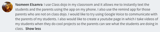  I use Class dojo in my classroom and it allows me to instantly text the students and the parents using the app on my phone. I also use the remind app for those parents who are not on class dojo. I would like to try using Google Voice to communicate with the parents of my students. I also would like to create a youtube page in which I take videos of my students when they do cool projects so the parents can see what the students are doing in class. 